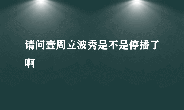 请问壹周立波秀是不是停播了啊