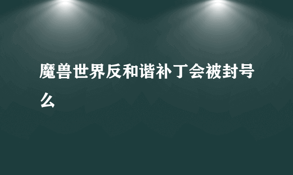 魔兽世界反和谐补丁会被封号么