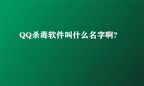 QQ杀毒软件叫什么名字啊?