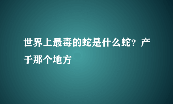 世界上最毒的蛇是什么蛇？产于那个地方