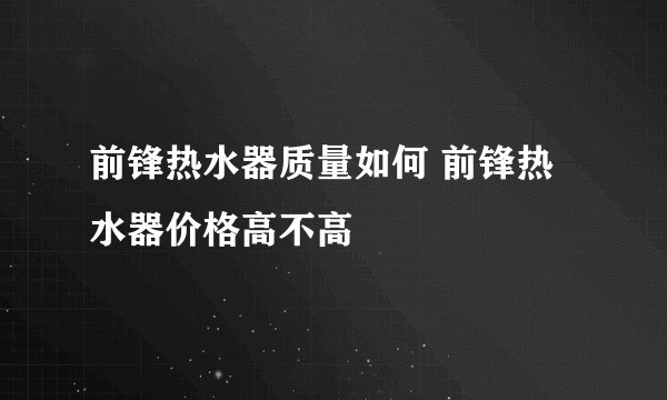 前锋热水器质量如何 前锋热水器价格高不高