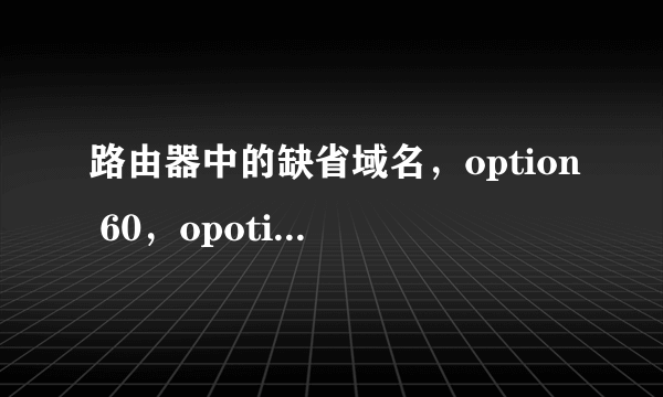 路由器中的缺省域名，option 60，opotion 138分别是什么意思？干嘛用的？