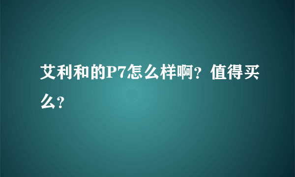 艾利和的P7怎么样啊？值得买么？