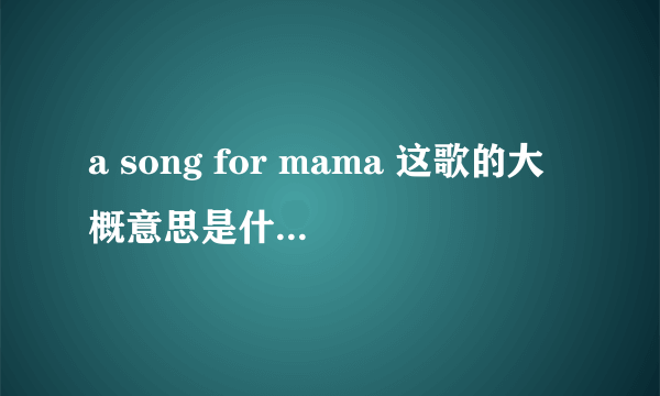 a song for mama 这歌的大概意思是什么？写出来？