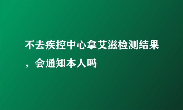 不去疾控中心拿艾滋检测结果，会通知本人吗