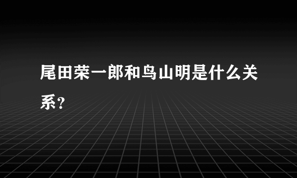 尾田荣一郎和鸟山明是什么关系？