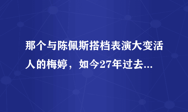 那个与陈佩斯搭档表演大变活人的梅婷，如今27年过去了，现如今过得怎样？