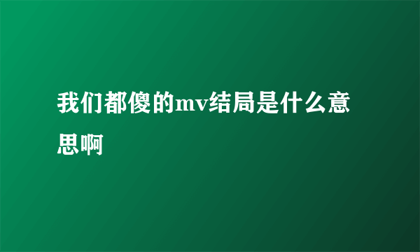 我们都傻的mv结局是什么意思啊