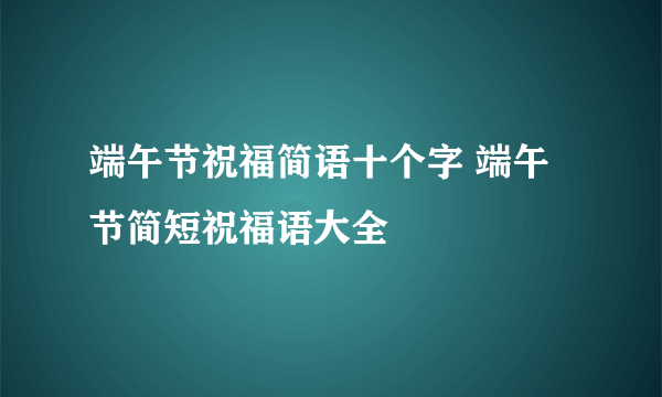 端午节祝福简语十个字 端午节简短祝福语大全