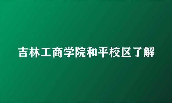 吉林工商学院和平校区了解