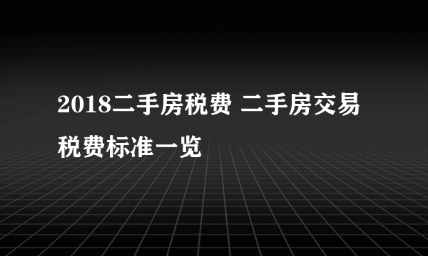 2018二手房税费 二手房交易税费标准一览