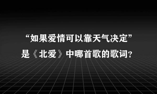 “如果爱情可以靠天气决定”是《北爱》中哪首歌的歌词？