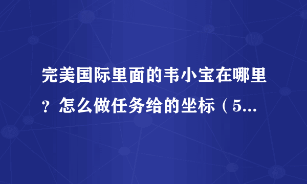 完美国际里面的韦小宝在哪里？怎么做任务给的坐标（526，653）这个位置没有他老先生呢？