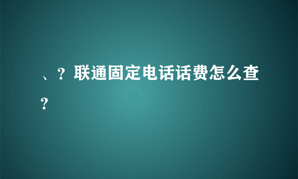 、？联通固定电话话费怎么查？