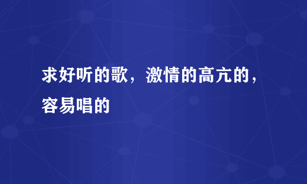 求好听的歌，激情的高亢的，容易唱的