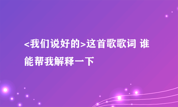 <我们说好的>这首歌歌词 谁能帮我解释一下