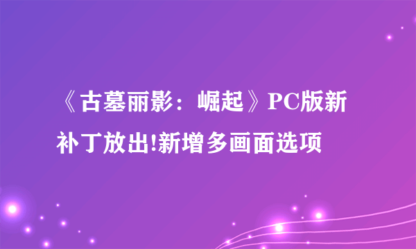 《古墓丽影：崛起》PC版新补丁放出!新增多画面选项