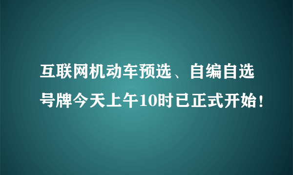 互联网机动车预选、自编自选号牌今天上午10时已正式开始！