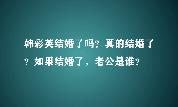 韩彩英结婚了吗？真的结婚了？如果结婚了，老公是谁？