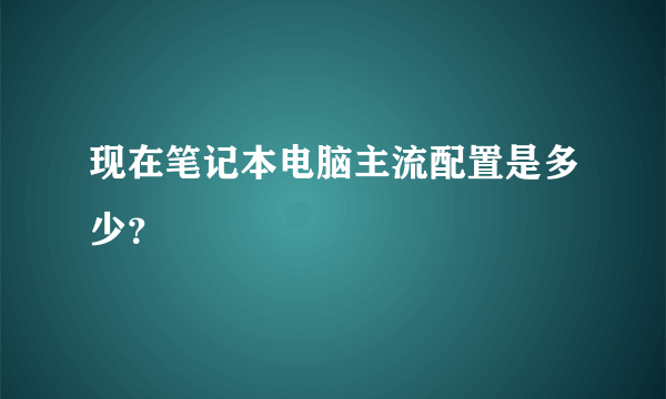 现在笔记本电脑主流配置是多少？