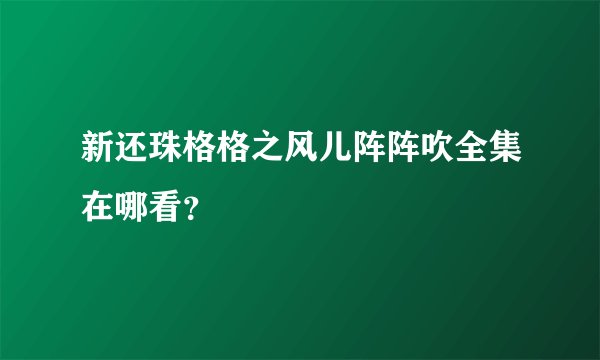 新还珠格格之风儿阵阵吹全集在哪看？