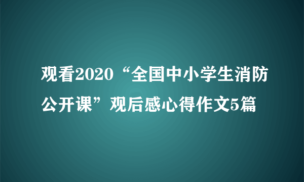 观看2020“全国中小学生消防公开课”观后感心得作文5篇