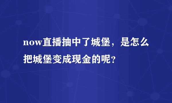 now直播抽中了城堡，是怎么把城堡变成现金的呢？