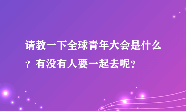 请教一下全球青年大会是什么？有没有人要一起去呢？