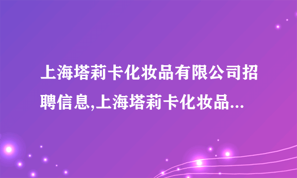 上海塔莉卡化妆品有限公司招聘信息,上海塔莉卡化妆品有限公司怎么样？