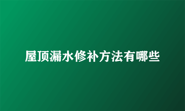 屋顶漏水修补方法有哪些