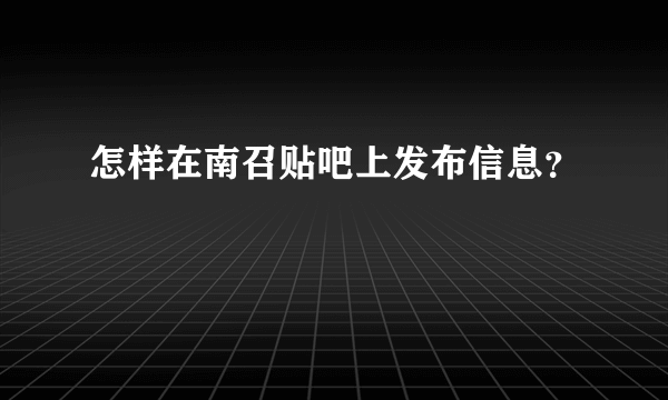 怎样在南召贴吧上发布信息？