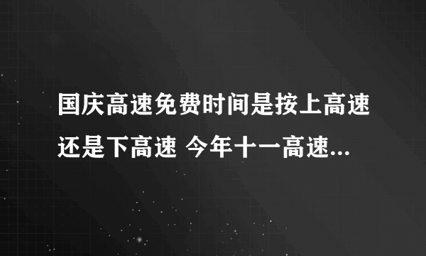 国庆高速免费时间是按上高速还是下高速 今年十一高速免费时间怎么计算