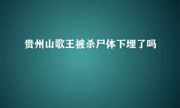 贵州山歌王被杀尸体下埋了吗