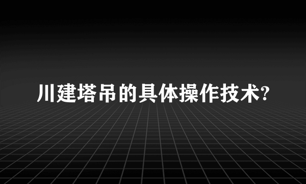 川建塔吊的具体操作技术?