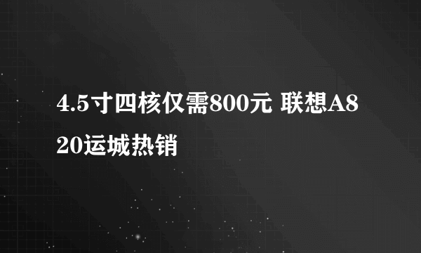 4.5寸四核仅需800元 联想A820运城热销