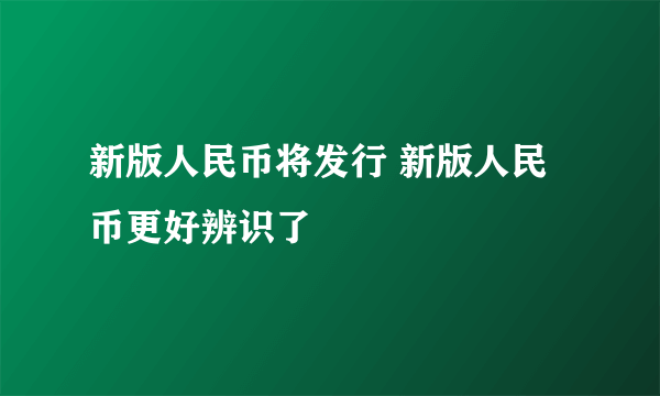 新版人民币将发行 新版人民币更好辨识了