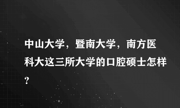 中山大学，暨南大学，南方医科大这三所大学的口腔硕士怎样？