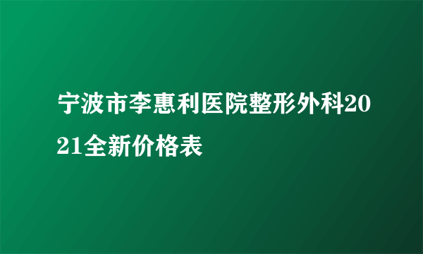 宁波市李惠利医院整形外科2021全新价格表