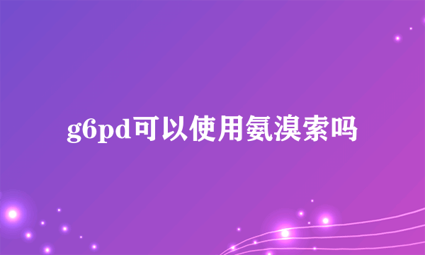 g6pd可以使用氨溴索吗