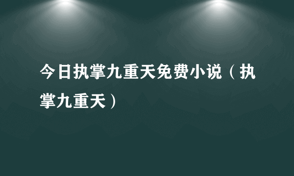 今日执掌九重天免费小说（执掌九重天）