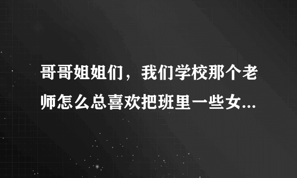 哥哥姐姐们，我们学校那个老师怎么总喜欢把班里一些女生叫他办公室检查身体啊？