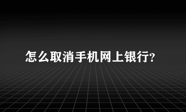 怎么取消手机网上银行？