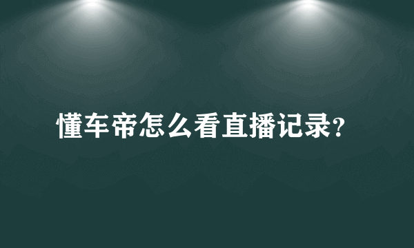 懂车帝怎么看直播记录？