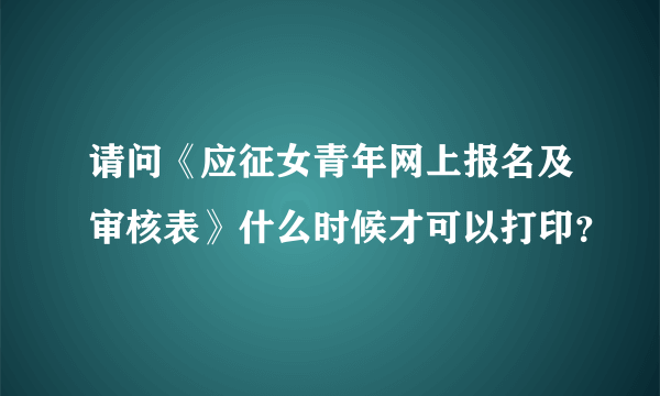 请问《应征女青年网上报名及审核表》什么时候才可以打印？