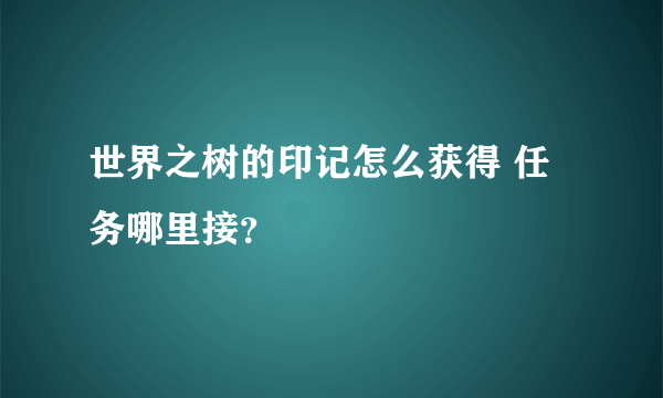 世界之树的印记怎么获得 任务哪里接？