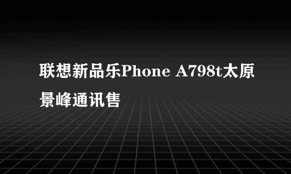 联想新品乐Phone A798t太原景峰通讯售