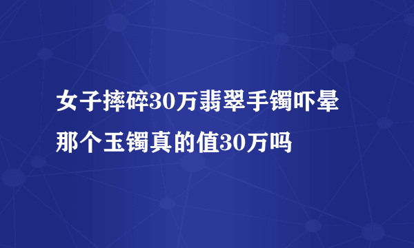 女子摔碎30万翡翠手镯吓晕 那个玉镯真的值30万吗