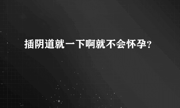 插阴道就一下啊就不会怀孕？