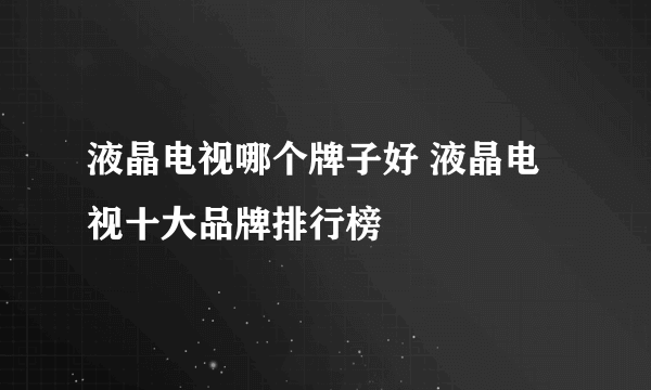 液晶电视哪个牌子好 液晶电视十大品牌排行榜