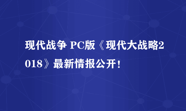 现代战争 PC版《现代大战略2018》最新情报公开！